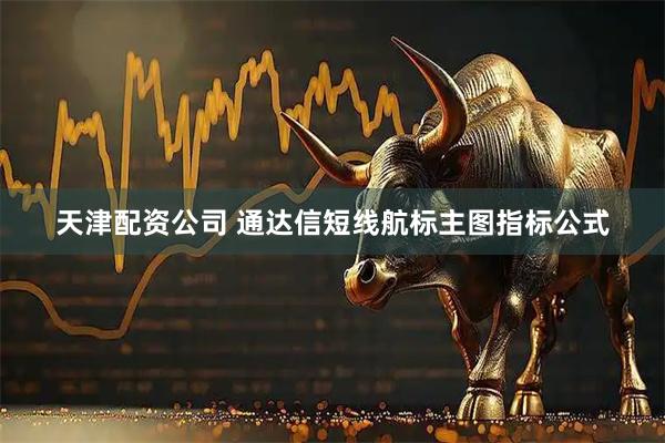 天津配资公司 通达信短线航标主图指标公式