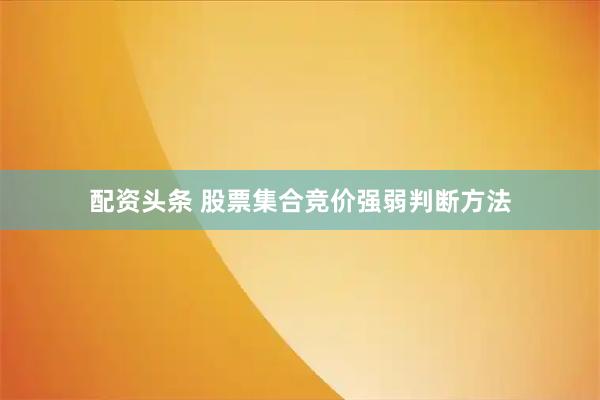 配资头条 股票集合竞价强弱判断方法