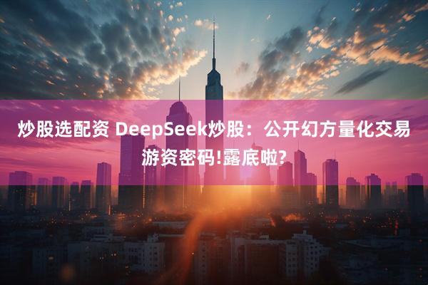 炒股选配资 DeepSeek炒股：公开幻方量化交易游资密码!露底啦?