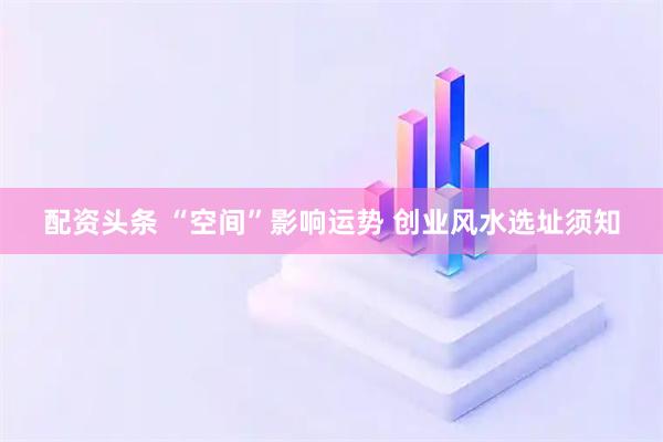 配资头条 “空间”影响运势 创业风水选址须知
