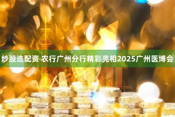 炒股选配资 农行广州分行精彩亮相2025广州医博会