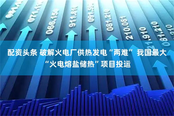 配资头条 破解火电厂供热发电“两难” 我国最大“火电熔盐储热”项目投运