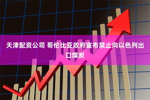 天津配资公司 哥伦比亚政府宣布禁止向以色列出口煤炭