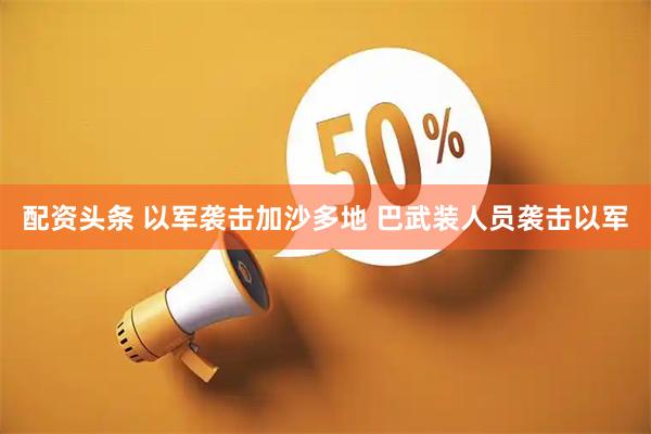 配资头条 以军袭击加沙多地 巴武装人员袭击以军