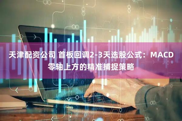 天津配资公司 首板回调2-3天选股公式：MACD零轴上方的精准捕捉策略