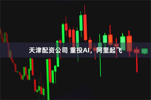 天津配资公司 重投AI，阿里起飞