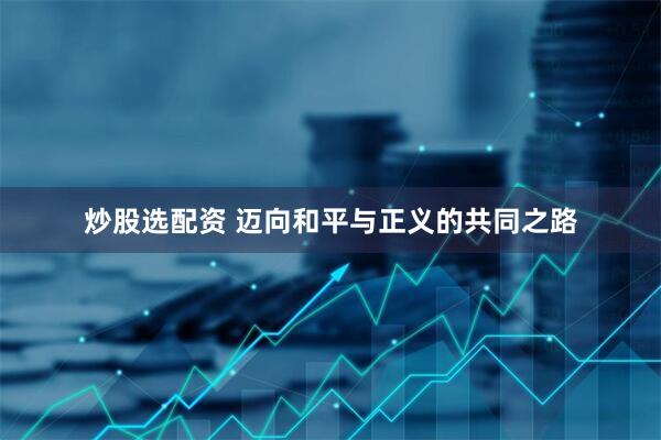 炒股选配资 迈向和平与正义的共同之路