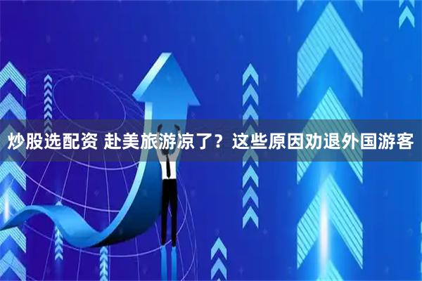 炒股选配资 赴美旅游凉了？这些原因劝退外国游客