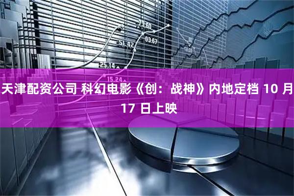 天津配资公司 科幻电影《创：战神》内地定档 10 月 17 日上映