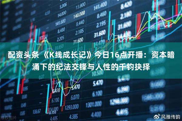 配资头条 《K线成长记》今日16点开播：资本暗涌下的纪法交锋与人性的千钧抉择