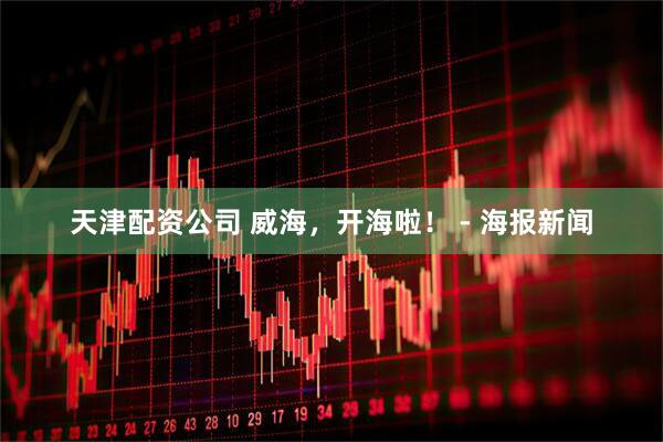 天津配资公司 威海，开海啦！ - 海报新闻