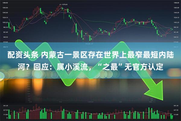 配资头条 内蒙古一景区存在世界上最窄最短内陆河？回应：属小溪流，“之最”无官方认定