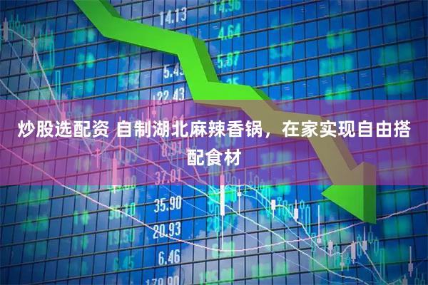 炒股选配资 自制湖北麻辣香锅，在家实现自由搭配食材