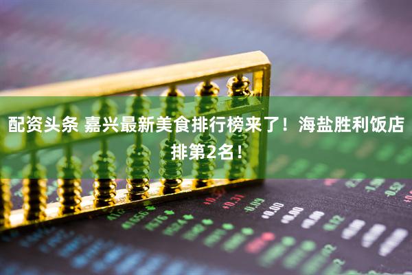 配资头条 嘉兴最新美食排行榜来了！海盐胜利饭店排第2名！