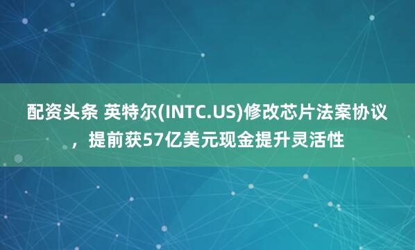 配资头条 英特尔(INTC.US)修改芯片法案协议，提前获57亿美元现金提升灵活性