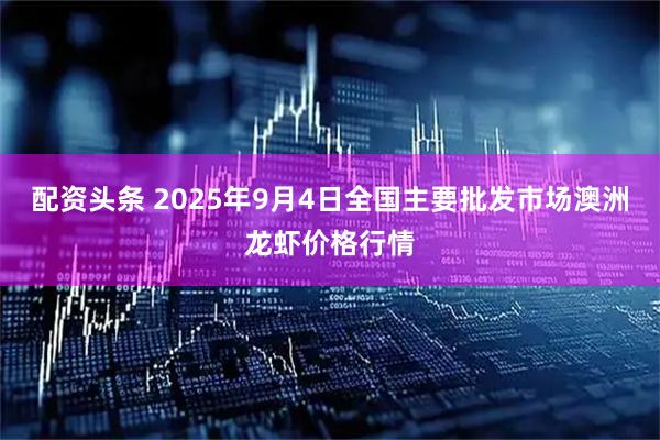 配资头条 2025年9月4日全国主要批发市场澳洲龙虾价格行情