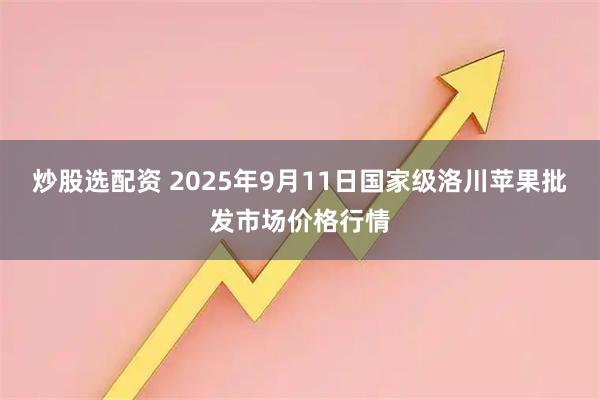 炒股选配资 2025年9月11日国家级洛川苹果批发市场价格行情