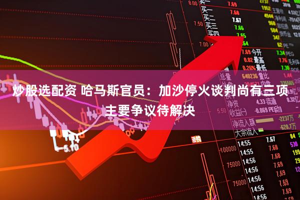 炒股选配资 哈马斯官员：加沙停火谈判尚有三项主要争议待解决