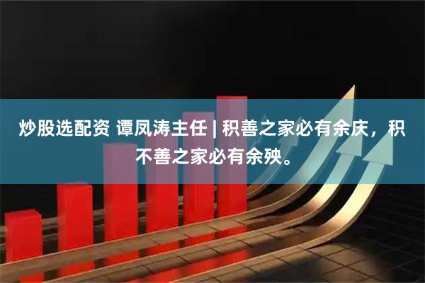 炒股选配资 谭凤涛主任 | 积善之家必有余庆，积不善之家必有余殃。