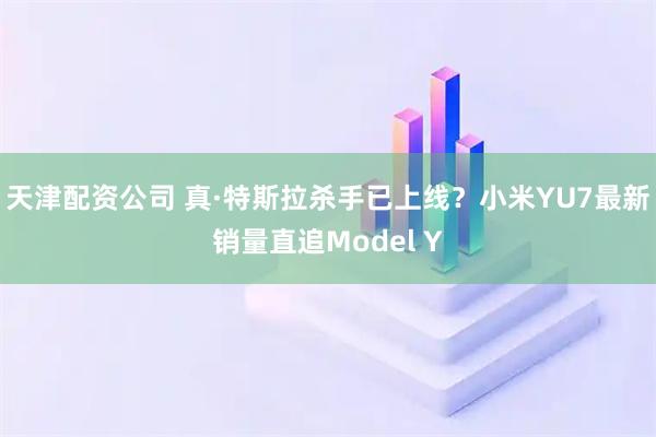 天津配资公司 真·特斯拉杀手已上线？小米YU7最新销量直追Model Y