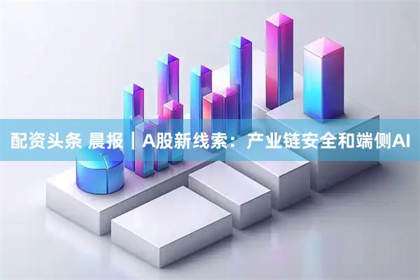 配资头条 晨报｜A股新线索：产业链安全和端侧AI