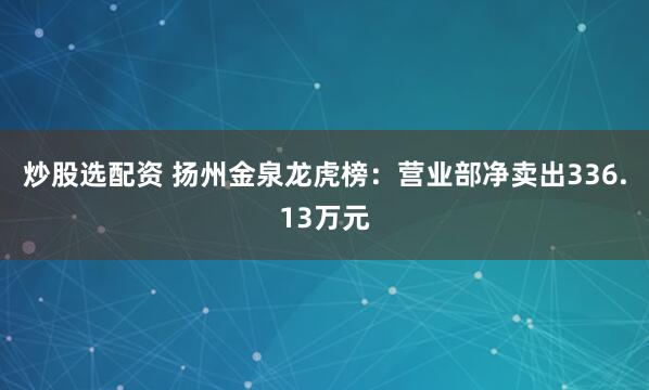 炒股选配资 扬州金泉龙虎榜：营业部净卖出336.13万元