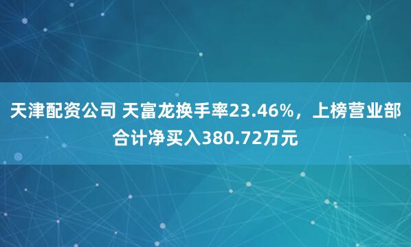 天津配资公司 天富龙换手率23.46%，上榜营业部合计净买入380.72万元