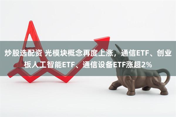 炒股选配资 光模块概念再度上涨，通信ETF、创业板人工智能ETF、通信设备ETF涨超2%