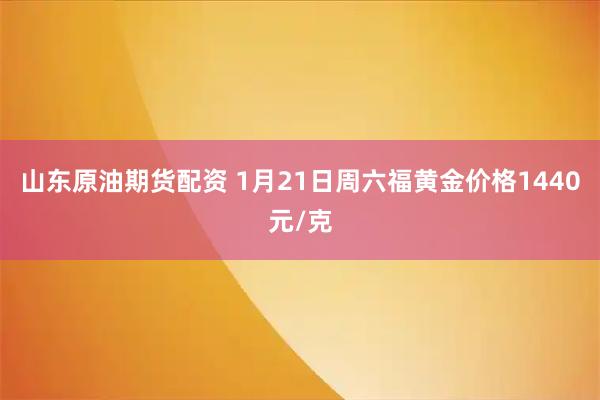 山东原油期货配资 1月21日周六福黄金价格1440元/克