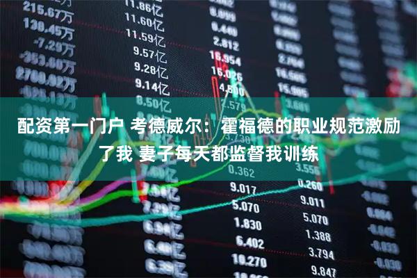 配资第一门户 考德威尔：霍福德的职业规范激励了我 妻子每天都监督我训练