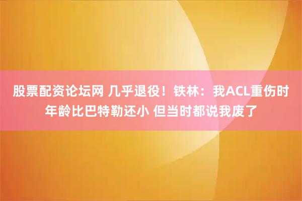 股票配资论坛网 几乎退役！铁林：我ACL重伤时年龄比巴特勒还小 但当时都说我废了