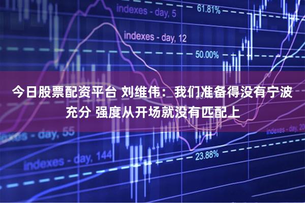 今日股票配资平台 刘维伟：我们准备得没有宁波充分 强度从开场就没有匹配上