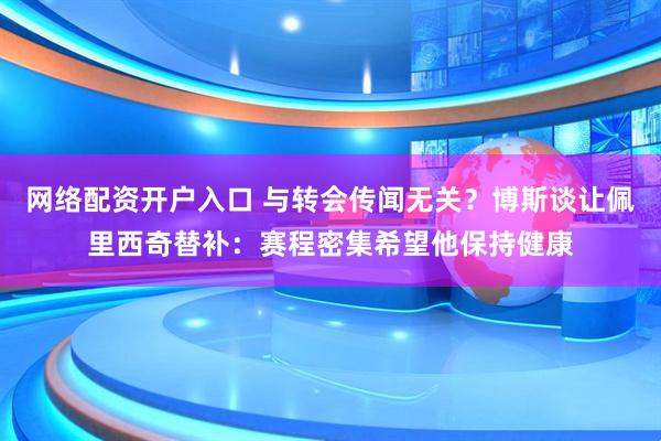 网络配资开户入口 与转会传闻无关？博斯谈让佩里西奇替补：赛程密集希望他保持健康