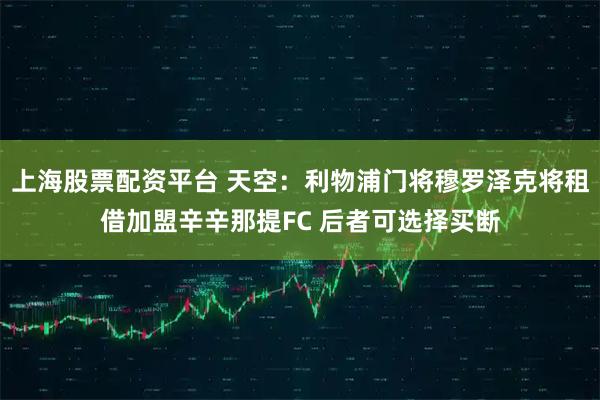 上海股票配资平台 天空：利物浦门将穆罗泽克将租借加盟辛辛那提FC 后者可选择买断