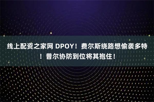 线上配资之家网 DPOY！费尔斯绕路想偷袭多特！普尔协防到位将其抱住！