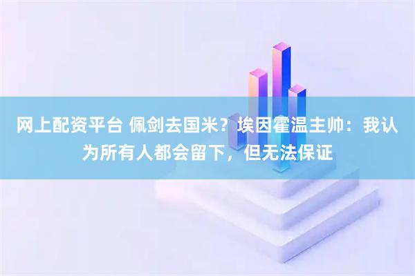 网上配资平台 佩剑去国米？埃因霍温主帅：我认为所有人都会留下，但无法保证