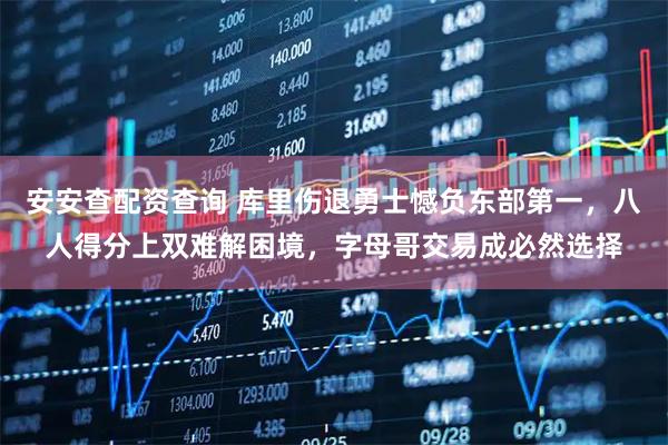 安安查配资查询 库里伤退勇士憾负东部第一，八人得分上双难解困境，字母哥交易成必然选择