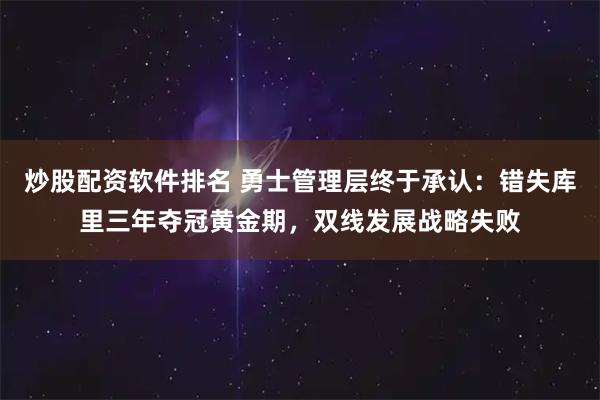 炒股配资软件排名 勇士管理层终于承认：错失库里三年夺冠黄金期，双线发展战略失败