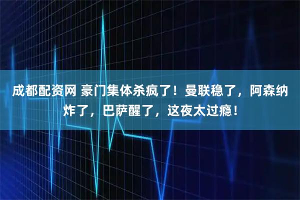 成都配资网 豪门集体杀疯了！曼联稳了，阿森纳炸了，巴萨醒了，这夜太过瘾！