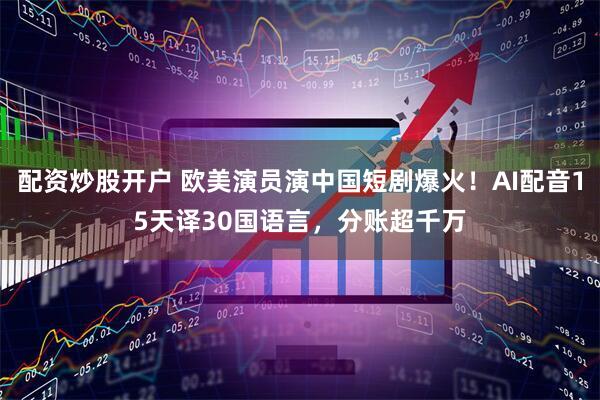 配资炒股开户 欧美演员演中国短剧爆火！AI配音15天译30国语言，分账超千万