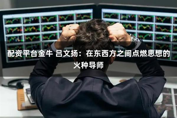配资平台金牛 吕文扬：在东西方之间点燃思想的火种导师