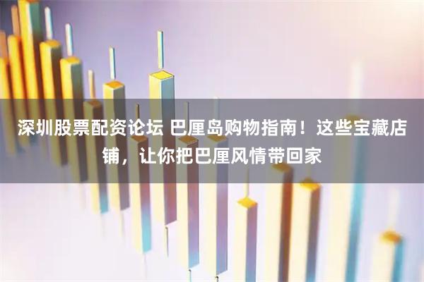 深圳股票配资论坛 巴厘岛购物指南！这些宝藏店铺，让你把巴厘风情带回家