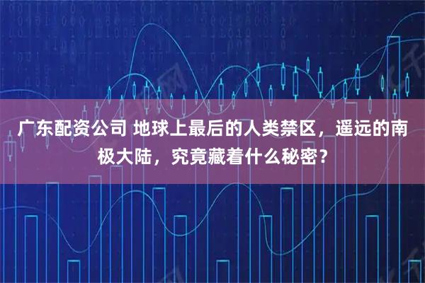 广东配资公司 地球上最后的人类禁区，遥远的南极大陆，究竟藏着什么秘密？