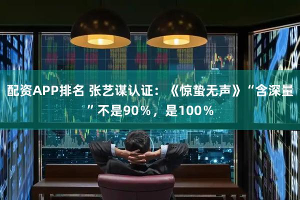 配资APP排名 张艺谋认证：《惊蛰无声》“含深量”不是90％，是100％