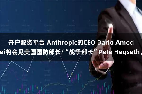 开户配资平台 Anthropic的CEO Dario Amodei将会见美国国防部长/“战争部长”Pete Hegseth。