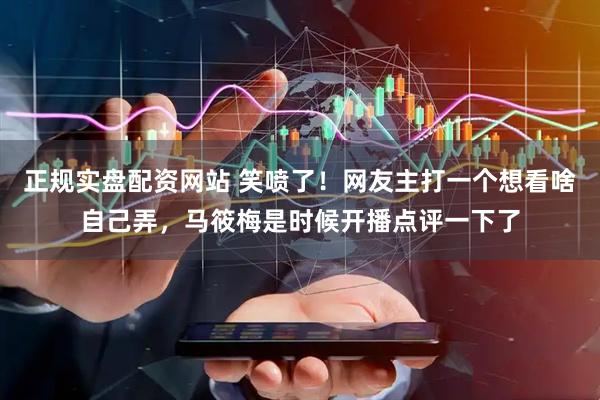 正规实盘配资网站 笑喷了！网友主打一个想看啥自己弄，马筱梅是时候开播点评一下了