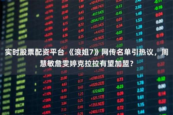 实时股票配资平台 《浪姐7》网传名单引热议，周慧敏詹雯婷克拉拉有望加盟？