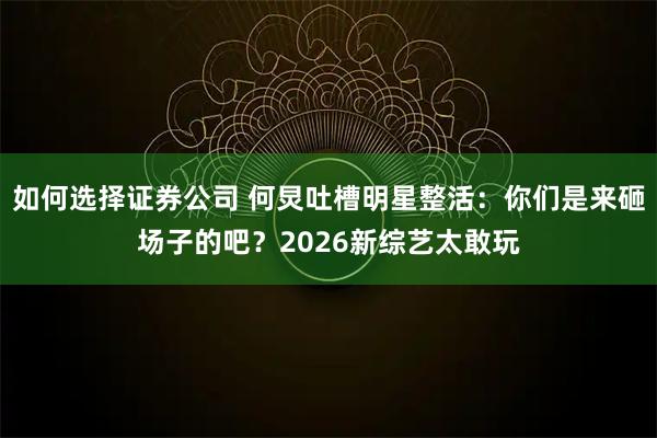 如何选择证券公司 何炅吐槽明星整活：你们是来砸场子的吧？2026新综艺太敢玩