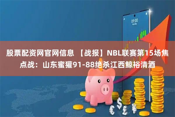 股票配资网官网信息 【战报】NBL联赛第15场焦点战：山东蜜獾91-88绝杀江西鲸裕清酒