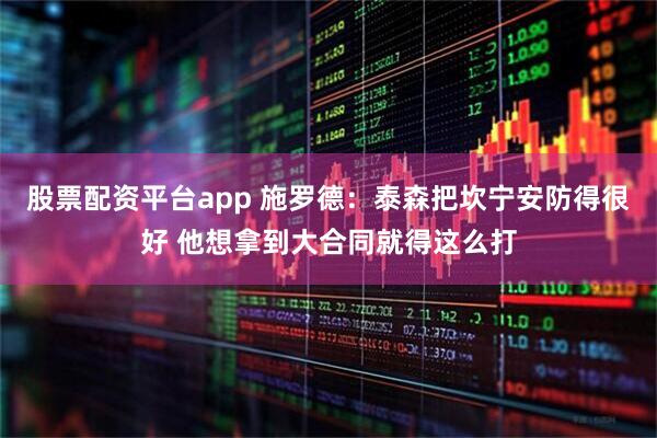 股票配资平台app 施罗德：泰森把坎宁安防得很好 他想拿到大合同就得这么打